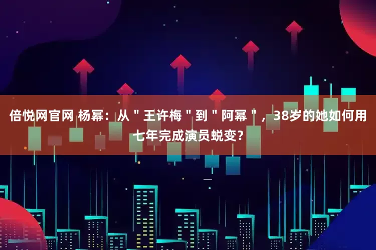 倍悦网官网 杨幂：从＂王许梅＂到＂阿幂＂，38岁的她如何用七年完成演员蜕变？