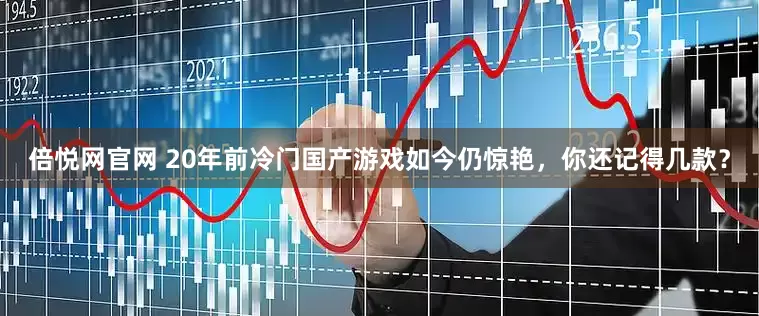 倍悦网官网 20年前冷门国产游戏如今仍惊艳，你还记得几款？