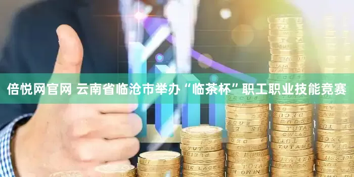 倍悦网官网 云南省临沧市举办“临茶杯”职工职业技能竞赛