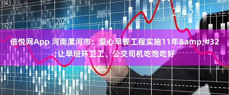 倍悦网App 河南漯河市：爱心早餐工程实施11年&#32;让早班环卫工、公交司机吃饱吃好