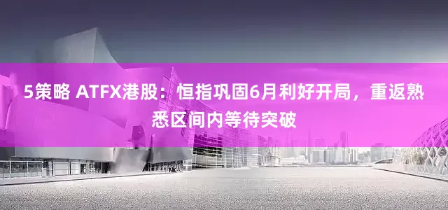 5策略 ATFX港股：恒指巩固6月利好开局，重返熟悉区间内等待突破