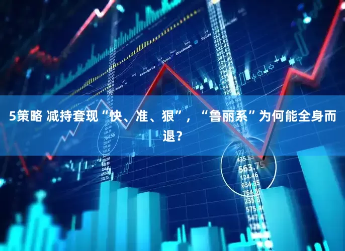 5策略 减持套现“快、准、狠”，“鲁丽系”为何能全身而退？