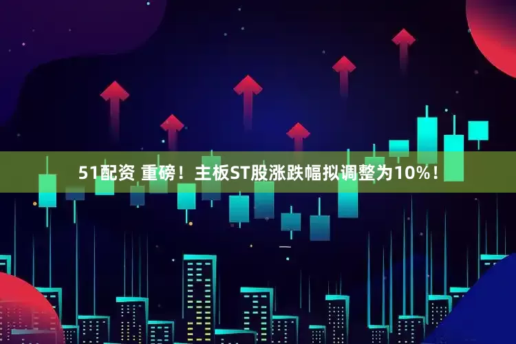 51配资 重磅！主板ST股涨跌幅拟调整为10%！