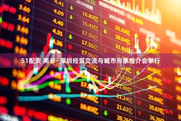 51配资 南非—深圳经贸交流与城市形象推介会举行