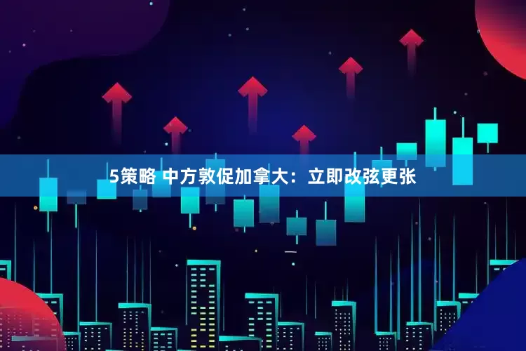 5策略 中方敦促加拿大：立即改弦更张