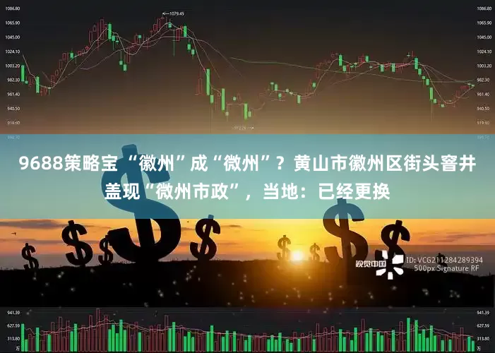 9688策略宝 “徽州”成“微州”？黄山市徽州区街头窨井盖现“微州市政”，当地：已经更换