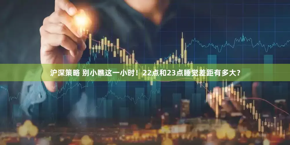沪深策略 别小瞧这一小时！22点和23点睡觉差距有多大？