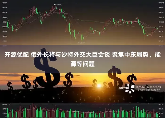 开源优配 俄外长将与沙特外交大臣会谈 聚焦中东局势、能源等问题