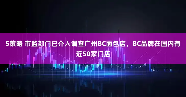 5策略 市监部门已介入调查广州BC面包店，BC品牌在国内有近50家门店