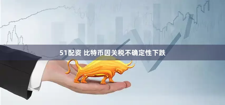51配资 比特币因关税不确定性下跌