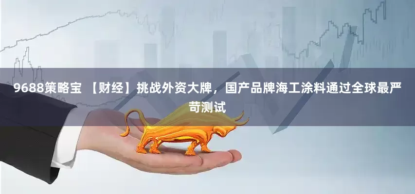 9688策略宝 【财经】挑战外资大牌，国产品牌海工涂料通过全球最严苛测试