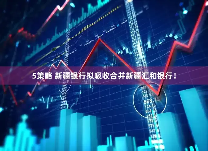 5策略 新疆银行拟吸收合并新疆汇和银行！