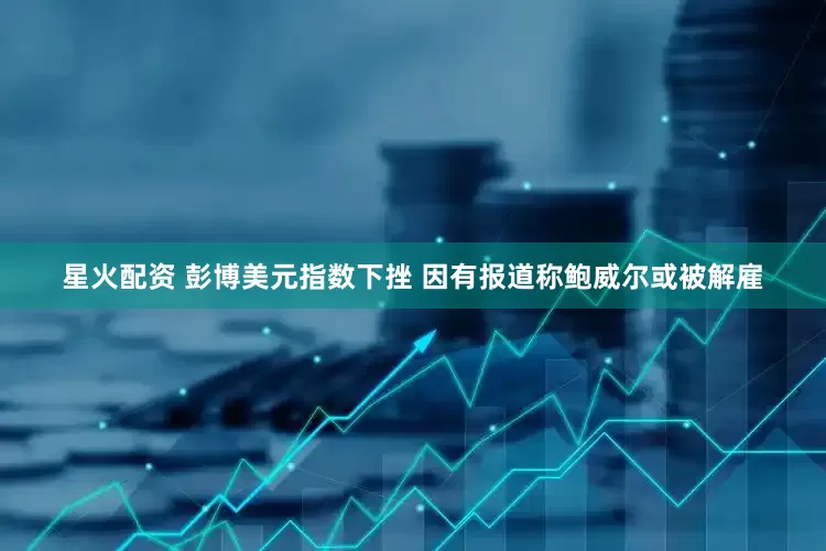 星火配资 彭博美元指数下挫 因有报道称鲍威尔或被解雇