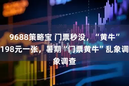 9688策略宝 门票秒没，“黄牛”那198元一张，暑期“门票黄牛”乱象调查