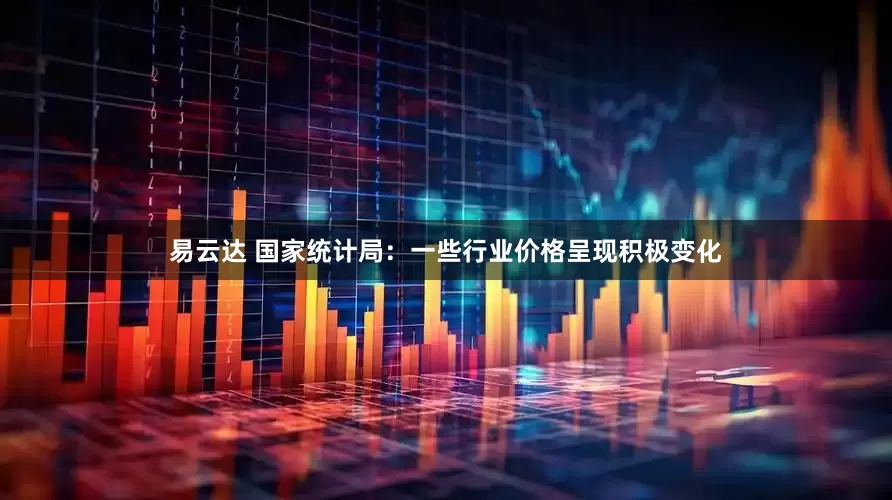 易云达 国家统计局：一些行业价格呈现积极变化