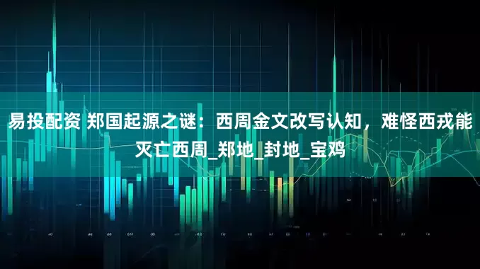 易投配资 郑国起源之谜：西周金文改写认知，难怪西戎能灭亡西周_郑地_封地_宝鸡