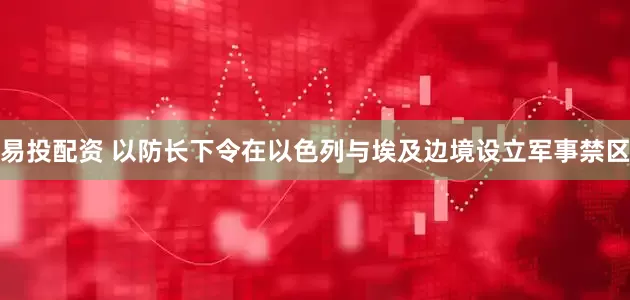 易投配资 以防长下令在以色列与埃及边境设立军事禁区