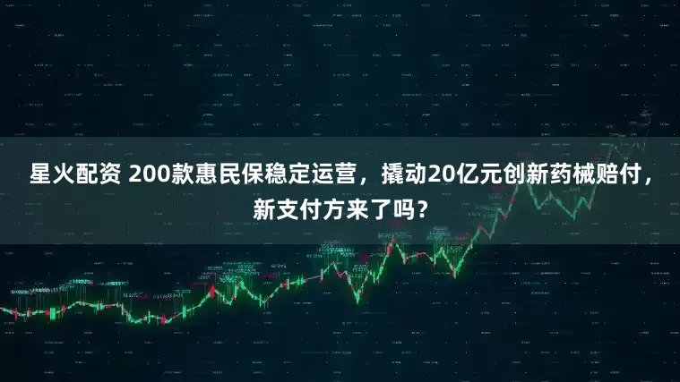 星火配资 200款惠民保稳定运营，撬动20亿元创新药械赔付，新支付方来了吗？