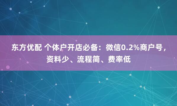 东方优配 个体户开店必备：微信0.2%商户号，资料少、流程简、费率低