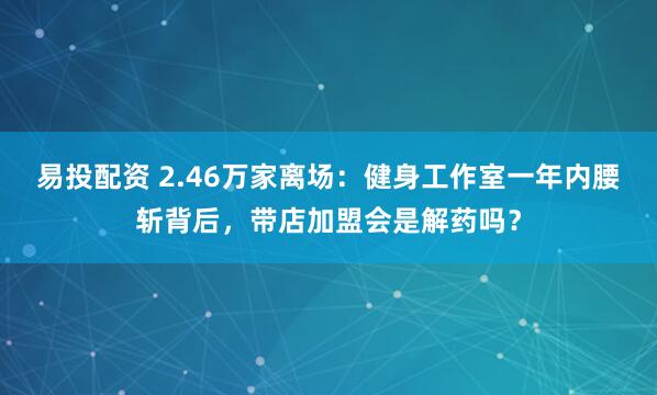 易投配资 2.46万家离场：健身工作室一年内腰斩背后，带店加盟会是解药吗？